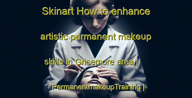 Skinart How to enhance artistic permanent makeup skills in Grisemore area | PermanentmakeupTraining | PermanentmakeupClasses | SkinartTraining-United States